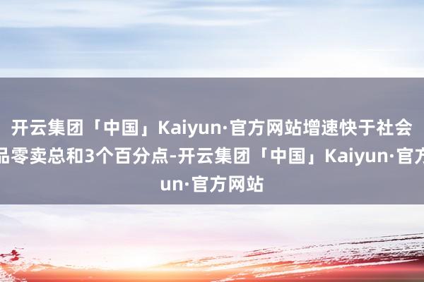 开云集团「中国」Kaiyun·官方网站增速快于社会消耗品零卖总和3个百分点-开云集团「中国」Kaiyun·官方网站