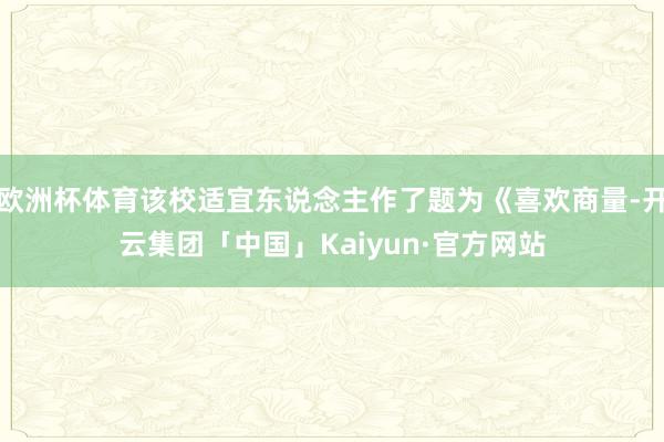 欧洲杯体育该校适宜东说念主作了题为《喜欢商量-开云集团「中国」Kaiyun·官方网站