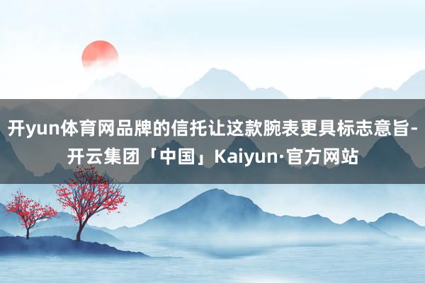 开yun体育网品牌的信托让这款腕表更具标志意旨-开云集团「中国」Kaiyun·官方网站