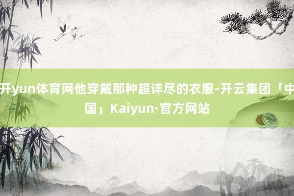 开yun体育网他穿戴那种超详尽的衣服-开云集团「中国」Kaiyun·官方网站