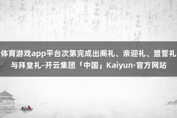 体育游戏app平台次第完成出阁礼、亲迎礼、盟誓礼与拜堂礼-开云集团「中国」Kaiyun·官方网站