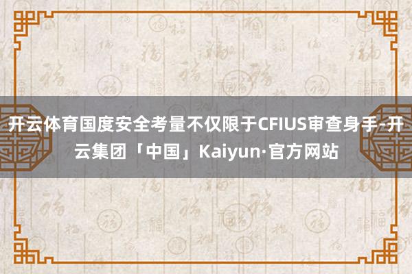 开云体育国度安全考量不仅限于CFIUS审查身手-开云集团「中国」Kaiyun·官方网站