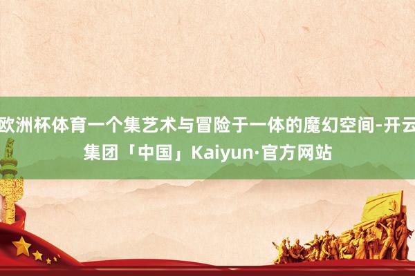 欧洲杯体育一个集艺术与冒险于一体的魔幻空间-开云集团「中国」Kaiyun·官方网站