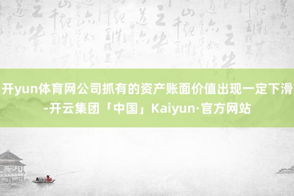 开yun体育网公司抓有的资产账面价值出现一定下滑-开云集团「中国」Kaiyun·官方网站