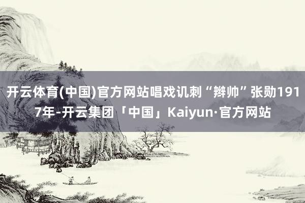 开云体育(中国)官方网站唱戏讥刺“辫帅”张勋1917年-开云集团「中国」Kaiyun·官方网站