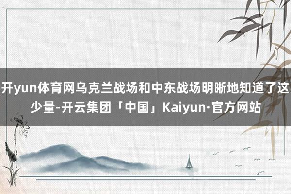 开yun体育网乌克兰战场和中东战场明晰地知道了这少量-开云集团「中国」Kaiyun·官方网站