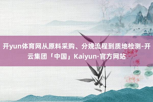 开yun体育网从原料采购、分娩流程到质地检测-开云集团「中国」Kaiyun·官方网站