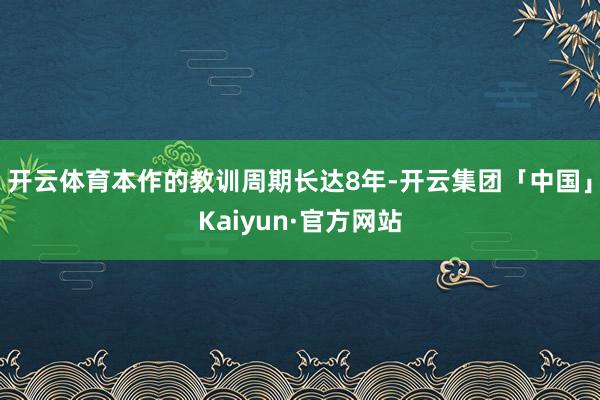 开云体育本作的教训周期长达8年-开云集团「中国」Kaiyun·官方网站
