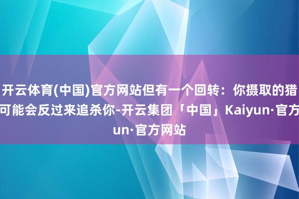 开云体育(中国)官方网站但有一个回转：你摄取的猎物也可能会反过来追杀你-开云集团「中国」Kaiyun·官方网站