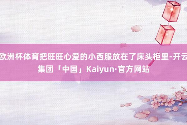 欧洲杯体育把旺旺心爱的小西服放在了床头柜里-开云集团「中国」Kaiyun·官方网站