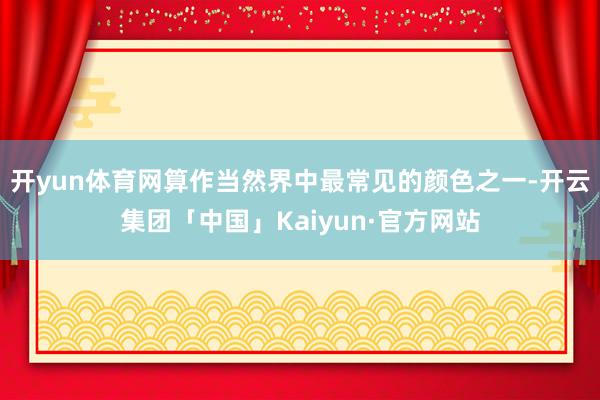 开yun体育网算作当然界中最常见的颜色之一-开云集团「中国」Kaiyun·官方网站
