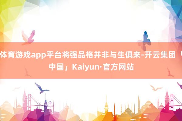 体育游戏app平台将强品格并非与生俱来-开云集团「中国」Kaiyun·官方网站