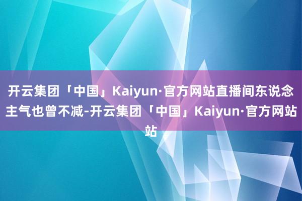 开云集团「中国」Kaiyun·官方网站直播间东说念主气也曾不减-开云集团「中国」Kaiyun·官方网站