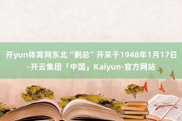 开yun体育网东北“剿总”开采于1948年1月17日-开云集团「中国」Kaiyun·官方网站