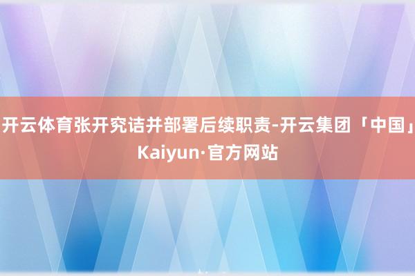 开云体育张开究诘并部署后续职责-开云集团「中国」Kaiyun·官方网站