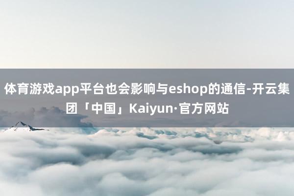 体育游戏app平台也会影响与eshop的通信-开云集团「中国」Kaiyun·官方网站