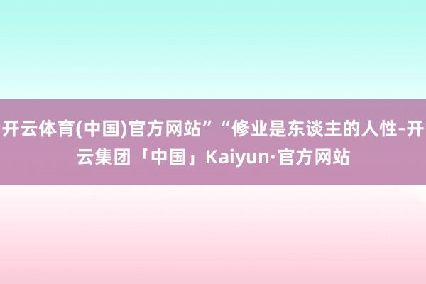 开云体育(中国)官方网站”“修业是东谈主的人性-开云集团「中国」Kaiyun·官方网站