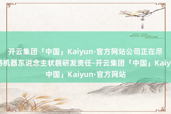 开云集团「中国」Kaiyun·官方网站公司正在尽力鼓吹外骨骼机器东说念主状貌研发责任-开云集团「中国」Kaiyun·官方网站