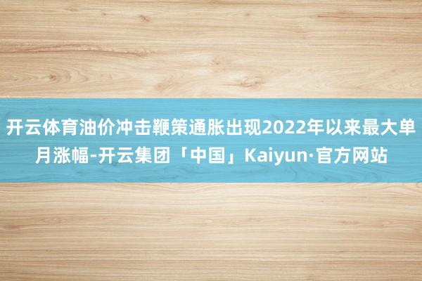 开云体育油价冲击鞭策通胀出现2022年以来最大单月涨幅-开云集团「中国」Kaiyun·官方网站