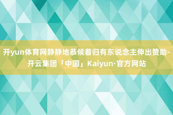 开yun体育网静静地恭候着归有东说念主伸出赞助-开云集团「中国」Kaiyun·官方网站
