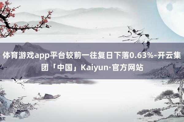 体育游戏app平台较前一往复日下落0.63%-开云集团「中国」Kaiyun·官方网站