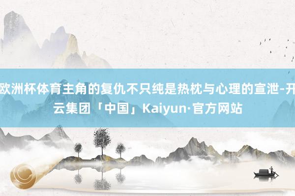 欧洲杯体育主角的复仇不只纯是热枕与心理的宣泄-开云集团「中国」Kaiyun·官方网站