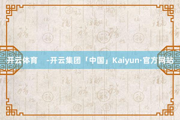 开云体育    -开云集团「中国」Kaiyun·官方网站