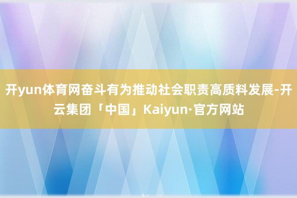 开yun体育网奋斗有为推动社会职责高质料发展-开云集团「中国」Kaiyun·官方网站