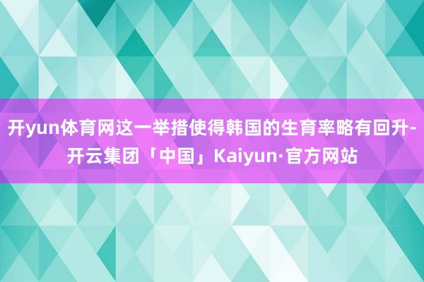 开yun体育网这一举措使得韩国的生育率略有回升-开云集团「中国」Kaiyun·官方网站