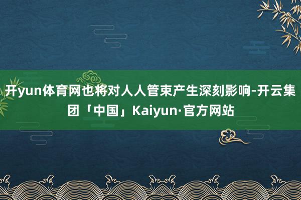 开yun体育网也将对人人管束产生深刻影响-开云集团「中国」Kaiyun·官方网站
