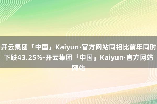 开云集团「中国」Kaiyun·官方网站同相比前年同时下跌43.25%-开云集团「中国」Kaiyun·官方网站