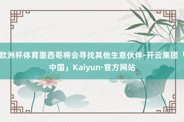 欧洲杯体育墨西哥将会寻找其他生意伙伴-开云集团「中国」Kaiyun·官方网站
