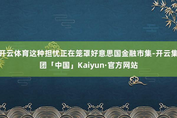 开云体育这种担忧正在笼罩好意思国金融市集-开云集团「中国」Kaiyun·官方网站