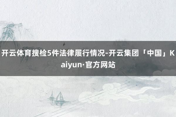 开云体育搜检5件法律履行情况-开云集团「中国」Kaiyun·官方网站