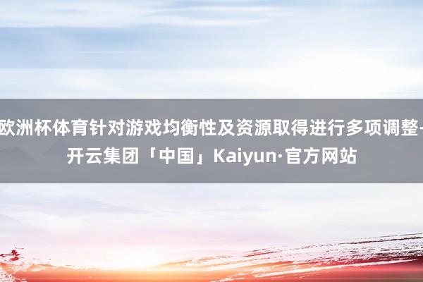 欧洲杯体育针对游戏均衡性及资源取得进行多项调整-开云集团「中国」Kaiyun·官方网站