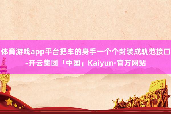 体育游戏app平台把车的身手一个个封装成轨范接口-开云集团「中国」Kaiyun·官方网站