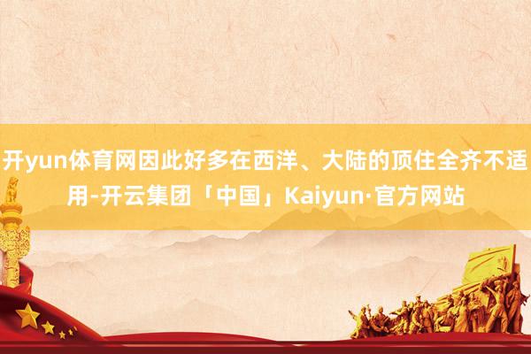 开yun体育网因此好多在西洋、大陆的顶住全齐不适用-开云集团「中国」Kaiyun·官方网站