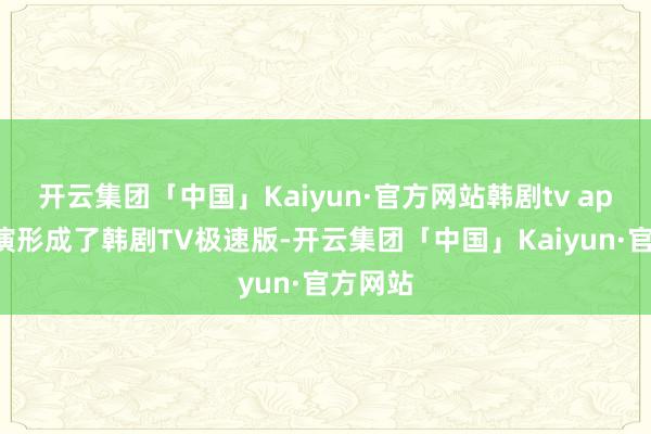 开云集团「中国」Kaiyun·官方网站韩剧tv app徐徐演形成了韩剧TV极速版-开云集团「中国」Kaiyun·官方网站