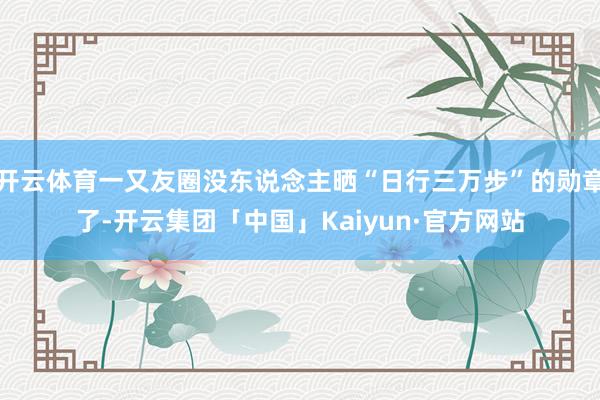开云体育一又友圈没东说念主晒“日行三万步”的勋章了-开云集团「中国」Kaiyun·官方网站
