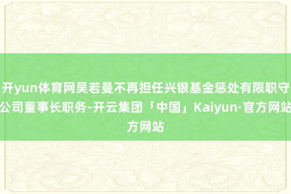 开yun体育网吴若曼不再担任兴银基金惩处有限职守公司董事长职务-开云集团「中国」Kaiyun·官方网站