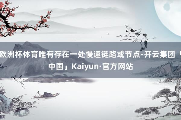 欧洲杯体育唯有存在一处慢速链路或节点-开云集团「中国」Kaiyun·官方网站