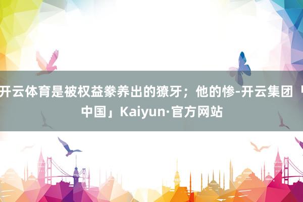 开云体育是被权益豢养出的獠牙；他的惨-开云集团「中国」Kaiyun·官方网站