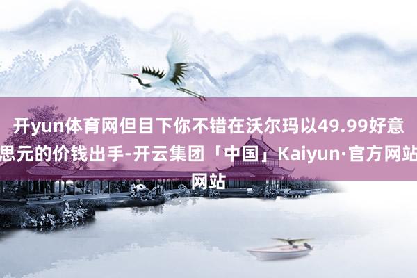 开yun体育网但目下你不错在沃尔玛以49.99好意思元的价钱出手-开云集团「中国」Kaiyun·官方网站
