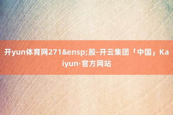 开yun体育网271&ensp;股-开云集团「中国」Kaiyun·官方网站