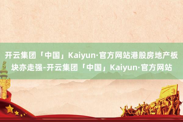 开云集团「中国」Kaiyun·官方网站港股房地产板块亦走强-开云集团「中国」Kaiyun·官方网站