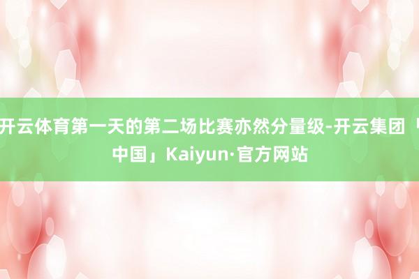 开云体育第一天的第二场比赛亦然分量级-开云集团「中国」Kaiyun·官方网站