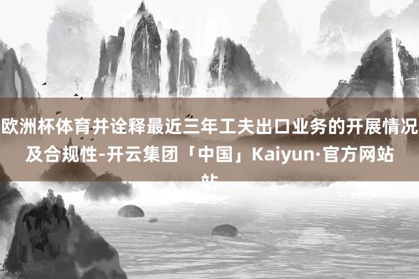 欧洲杯体育并诠释最近三年工夫出口业务的开展情况及合规性-开云集团「中国」Kaiyun·官方网站