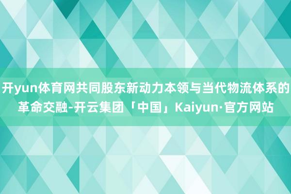 开yun体育网共同股东新动力本领与当代物流体系的革命交融-开云集团「中国」Kaiyun·官方网站