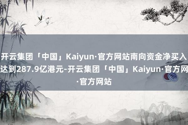 开云集团「中国」Kaiyun·官方网站南向资金净买入额达到287.9亿港元-开云集团「中国」Kaiyun·官方网站