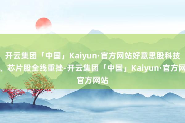 开云集团「中国」Kaiyun·官方网站好意思股科技股、芯片股全线重挫-开云集团「中国」Kaiyun·官方网站